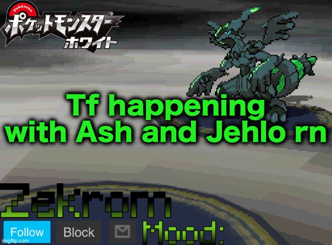 Shiny Zekrom temp V1 | Tf happening with Ash and Jehlo rn | image tagged in shiny zekrom temp v1 | made w/ Imgflip meme maker