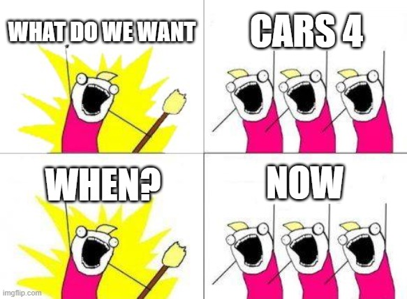 Cars 4 Meme | WHAT DO WE WANT; CARS 4; NOW; WHEN? | image tagged in memes,what do we want | made w/ Imgflip meme maker