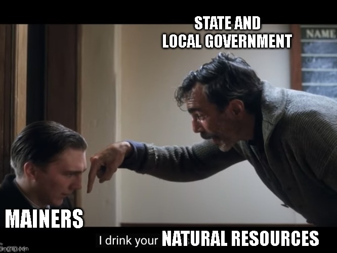 I Drink Your Milkshake | STATE AND LOCAL GOVERNMENT; MAINERS; NATURAL RESOURCES | image tagged in i drink your milkshake | made w/ Imgflip meme maker