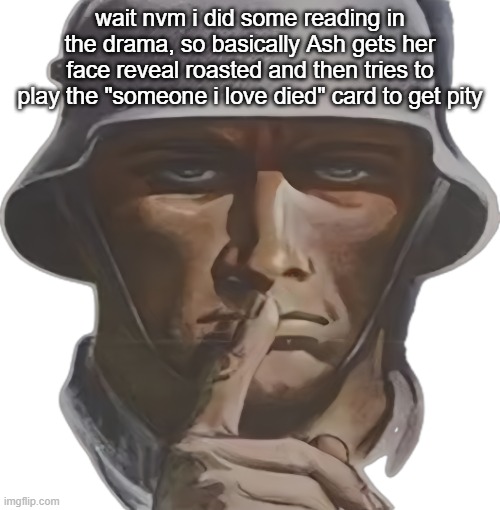 shhh | wait nvm i did some reading in the drama, so basically Ash gets her face reveal roasted and then tries to play the "someone i love died" card to get pity | image tagged in shhh | made w/ Imgflip meme maker