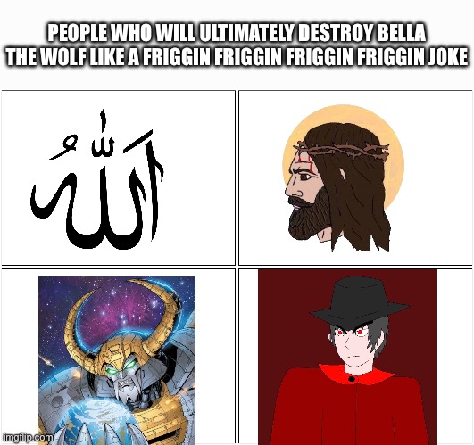 Everyone wins against Bella the wolf, even a fruit fly | PEOPLE WHO WILL ULTIMATELY DESTROY BELLA THE WOLF LIKE A FRIGGIN FRIGGIN FRIGGIN FRIGGIN JOKE | image tagged in memes,blank comic panel 2x2,mepios,unicron,facts,bella | made w/ Imgflip meme maker
