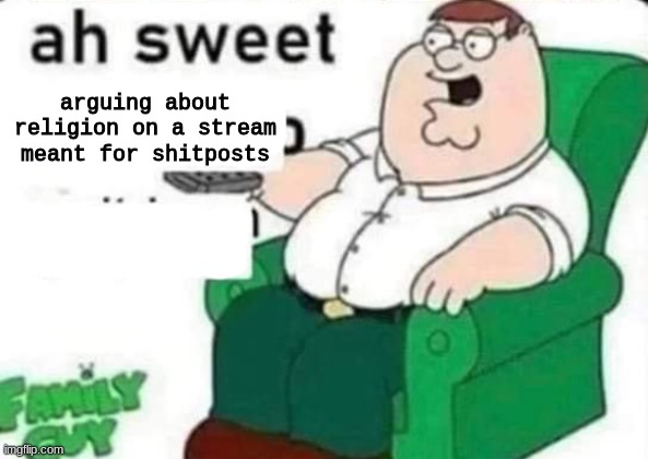 ah sweet peter griffin | arguing about religion on a stream meant for shitposts | image tagged in ah sweet peter griffin | made w/ Imgflip meme maker