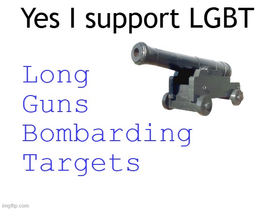 Yes I Support LGBT | Yes I support LGBT; Long
Guns
Bombarding
Targets | image tagged in blank white template | made w/ Imgflip meme maker