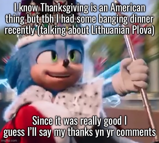 King Sonic I | I know Thanksgiving is an American thing but tbh I had some banging dinner recently (talking about Lithuanian Plova); Since it was really good I guess I’ll say my thanks yn yr comments | image tagged in king sonic i | made w/ Imgflip meme maker