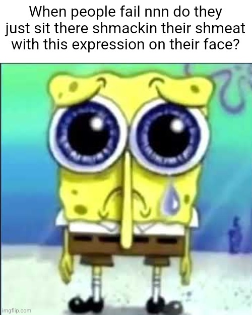 Sad Spongebob | When people fail nnn do they just sit there shmackin their shmeat with this expression on their face? | image tagged in sad spongebob | made w/ Imgflip meme maker