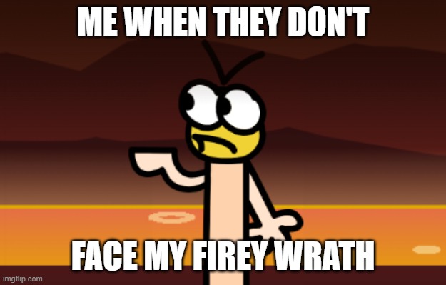 ME WHEN THEY DON'T; FACE MY FIREY WRATH | image tagged in warm like fire,incredibox | made w/ Imgflip meme maker