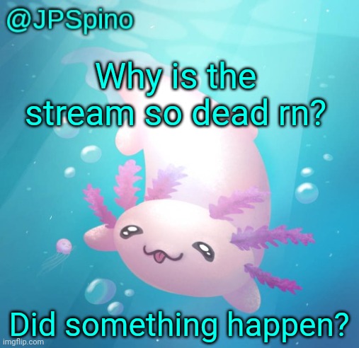 JPSpino's axolotl temp updated | Why is the stream so dead rn? Did something happen? | image tagged in jpspino's axolotl temp updated | made w/ Imgflip meme maker