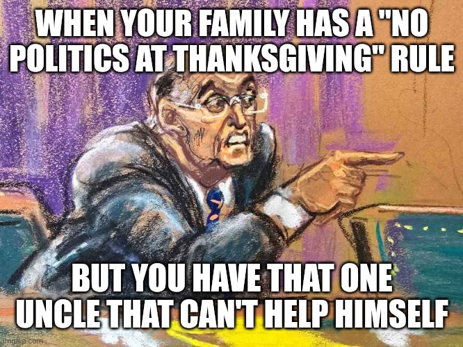 Happy Thanksgiving? | WHEN YOUR FAMILY HAS A "NO POLITICS AT THANKSGIVING" RULE; BUT YOU HAVE THAT ONE UNCLE THAT CAN'T HELP HIMSELF | image tagged in angry rudy,thanksgiving,politics lol,family,uncle,dinner | made w/ Imgflip meme maker