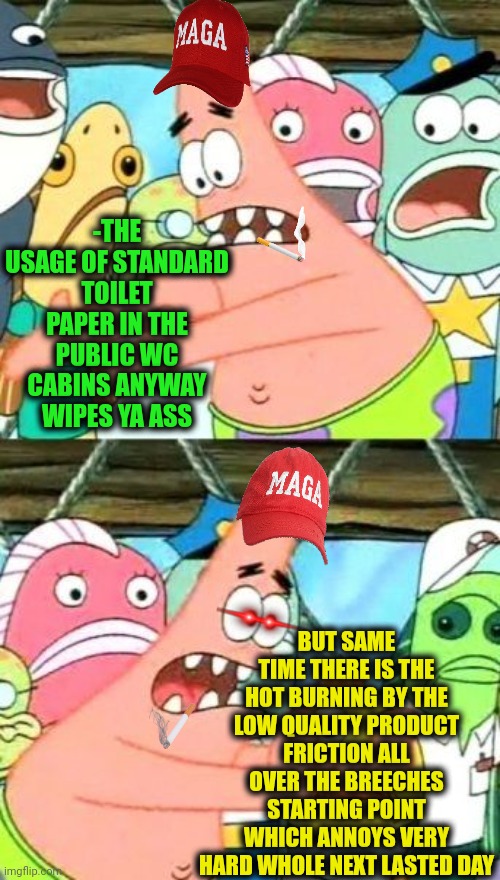 -Save my popa! | -THE USAGE OF STANDARD TOILET PAPER IN THE PUBLIC WC CABINS ANYWAY WIPES YA ASS; BUT SAME TIME THERE IS THE HOT BURNING BY THE LOW QUALITY PRODUCT FRICTION ALL OVER THE BREECHES STARTING POINT WHICH ANNOYS VERY HARD WHOLE NEXT LASTED DAY | image tagged in memes,put it somewhere else patrick,wipe,ass,toilet paper,toilet humor | made w/ Imgflip meme maker