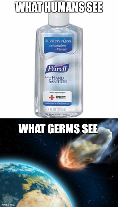 WHAT HUMANS SEE; WHAT GERMS SEE | image tagged in hand sanitizer,asteroid hitting earth | made w/ Imgflip meme maker