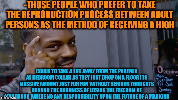 -As you see the respect for a partner. | -THOSE PEOPLE WHO PREFER TO TAKE THE REPRODUCTION PROCESS BETWEEN ADULT PERSONS AS THE METHOD OF RECEIVING A HIGH; COULD TO TAKE A LIFE AWAY FROM THE PARTNER AT BEDROOM COLLAB AS THEY JUST DROP ON A FLOOR ITS MASSIVE AMOUNT JUST FOR FUN WITHOUT SERIOUS THOUGHTS AROUND THE HARDNESS OF LOSING THE FREEDOM OF ADULTHOOD WHERE NO ANY RESPONSIBILITY UPON THE FUTURE OF A MANKIND | image tagged in memes,roll safe think about it,bedroom,adult humor,cool crimes,responsibility | made w/ Imgflip meme maker