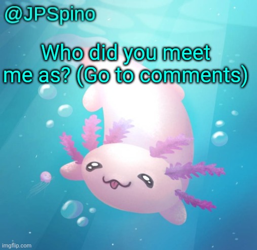 JPSpino's axolotl temp updated | Who did you meet me as? (Go to comments) | image tagged in jpspino's axolotl temp updated | made w/ Imgflip meme maker
