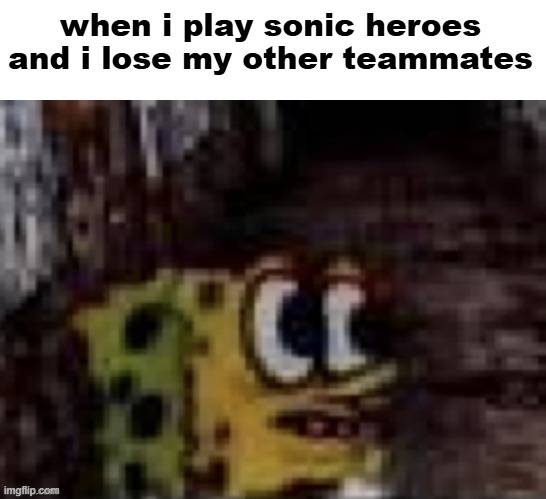 spongebob terrorized | when i play sonic heroes and i lose my other teammates | image tagged in spongebob terrorized | made w/ Imgflip meme maker