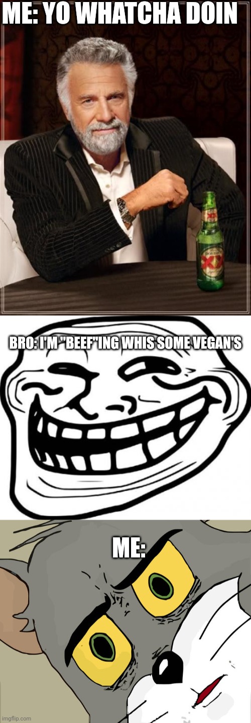 ME: YO WHATCHA DOIN; BRO: I'M "BEEF"ING WHIS SOME VEGAN'S; ME: | image tagged in memes,the most interesting man in the world,troll face,unsettled tom | made w/ Imgflip meme maker