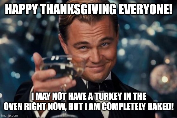 What are you thankful for? | HAPPY THANKSGIVING EVERYONE! I MAY NOT HAVE A TURKEY IN THE OVEN RIGHT NOW, BUT I AM COMPLETELY BAKED! | image tagged in memes,leonardo dicaprio cheers | made w/ Imgflip meme maker