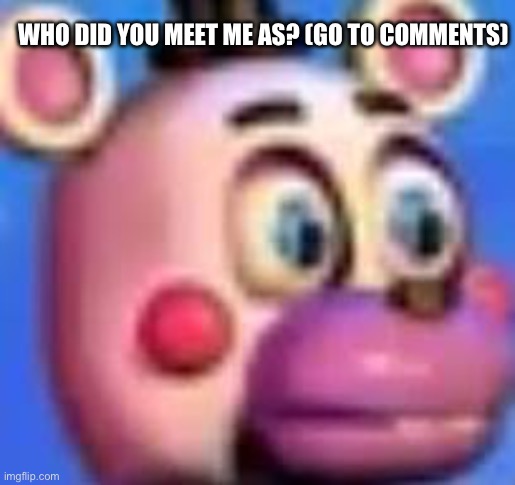 helpy | WHO DID YOU MEET ME AS? (GO TO COMMENTS) | image tagged in helpy | made w/ Imgflip meme maker