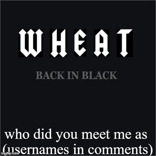 Wheatleys back in black | who did you meet me as 
(usernames in comments) | image tagged in wheatleys back in black | made w/ Imgflip meme maker
