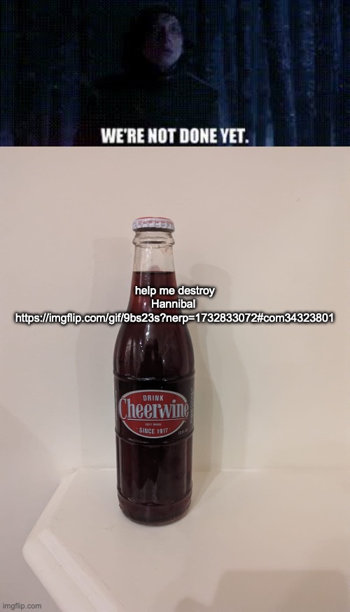 help me destroy Hannibal 
https://imgflip.com/gif/9bs23s?nerp=1732833072#com34323801 | image tagged in we're not done yet,cheerwine | made w/ Imgflip meme maker