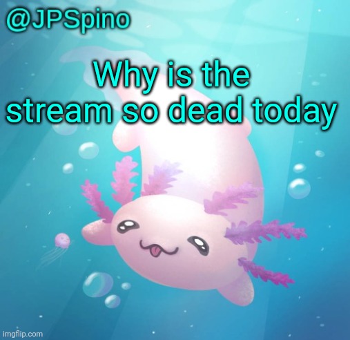 JPSpino's axolotl temp updated | Why is the stream so dead today | image tagged in jpspino's axolotl temp updated | made w/ Imgflip meme maker