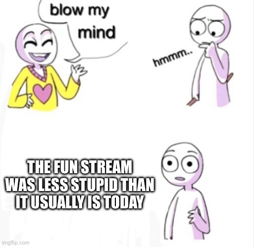 blow my mind | THE FUN STREAM WAS LESS STUPID THAN IT USUALLY IS TODAY | image tagged in blow my mind | made w/ Imgflip meme maker