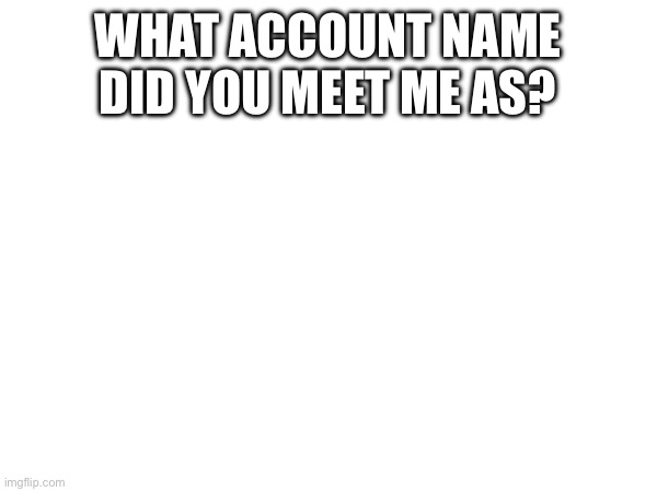 Those who know | WHAT ACCOUNT NAME DID YOU MEET ME AS? | made w/ Imgflip meme maker