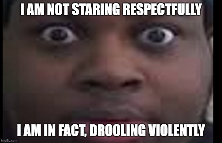 edp stare | I AM NOT STARING RESPECTFULLY I AM IN FACT, DROOLING VIOLENTLY | image tagged in edp stare | made w/ Imgflip meme maker