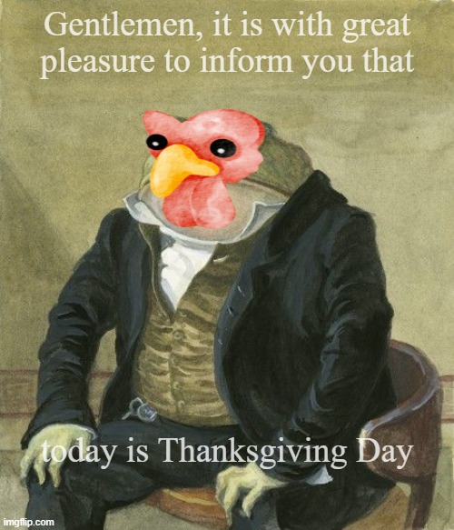 Thanksgiving | Gentlemen, it is with great
pleasure to inform you that; today is Thanksgiving Day | image tagged in gentleman frog | made w/ Imgflip meme maker