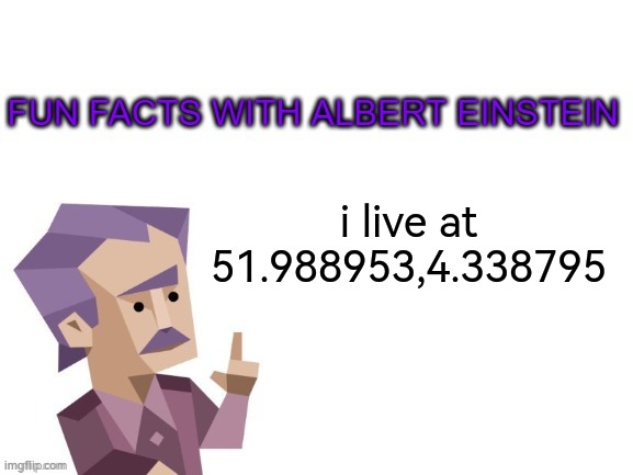 fun facts with albert einstein | i live at 51.988953,4.338795 | image tagged in fun facts with albert einstein | made w/ Imgflip meme maker