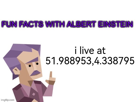 fun facts with albert einstein | i live at 51.988953,4.338795 | image tagged in fun facts with albert einstein | made w/ Imgflip meme maker