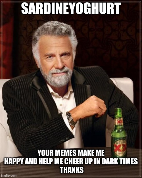 SardineYoghurt | SARDINEYOGHURT; YOUR MEMES MAKE ME HAPPY AND HELP ME CHEER UP IN DARK TIMES
 THANKS | image tagged in memes,the most interesting man in the world | made w/ Imgflip meme maker