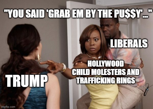 Protected Kevin Hart | "YOU SAID 'GRAB EM BY THE PU$$Y'..."; LIBERALS; HOLLYWOOD CHILD MOLESTERS AND TRAFFICKING RINGS; TRUMP | image tagged in protected kevin hart | made w/ Imgflip meme maker