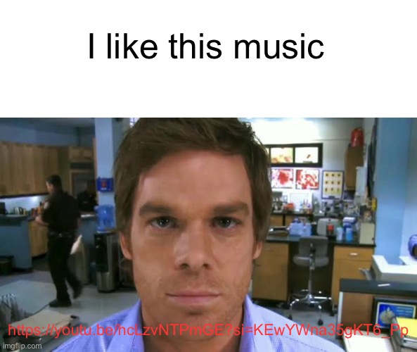 Dexter morgan face | I like this music; https://youtu.be/hcLzvNTPmGE?si=KEwYWna35gKT6_Pp | image tagged in dexter morgan face | made w/ Imgflip meme maker