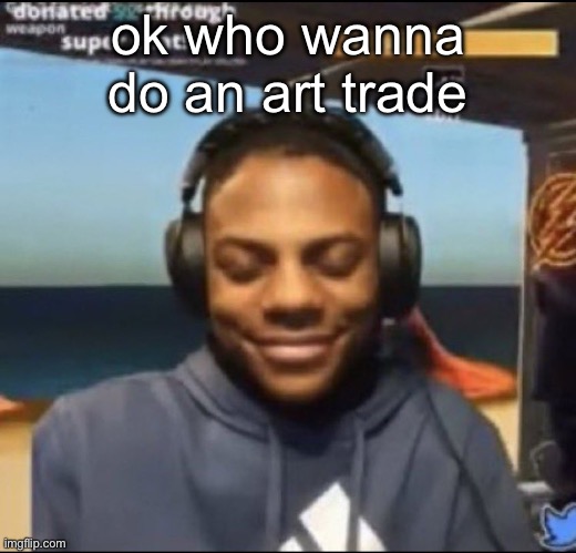 im bored | ok who wanna do an art trade | image tagged in speed | made w/ Imgflip meme maker
