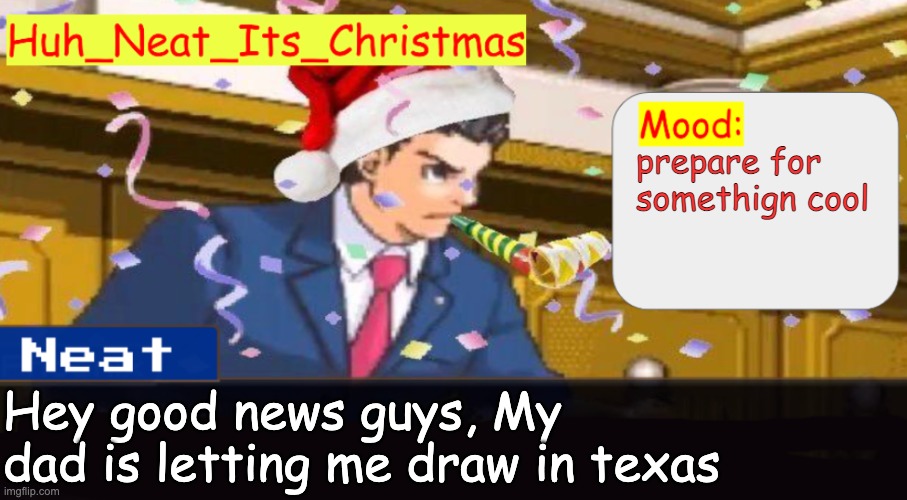 Neat's christmas temp | prepare for somethign cool; Hey good news guys, My dad is letting me draw in texas | image tagged in neat's christmas temp | made w/ Imgflip meme maker