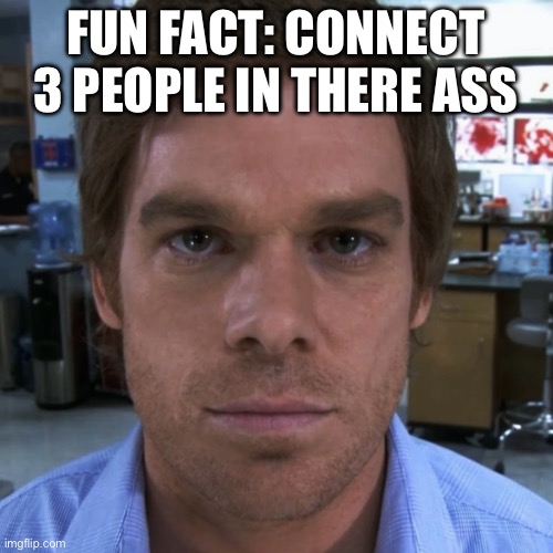 Dexter Morgan | FUN FACT: CONNECT 3 PEOPLE IN THERE ASS | image tagged in dexter morgan | made w/ Imgflip meme maker