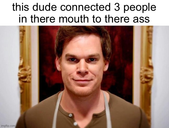 Dexter Morgan | this dude connected 3 people in there mouth to there ass | image tagged in dexter morgan,human centipede,memes,human centipiddy,centipede | made w/ Imgflip meme maker