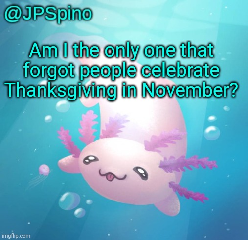 JPSpino's axolotl temp updated | Am I the only one that forgot people celebrate Thanksgiving in November? | image tagged in jpspino's axolotl temp updated | made w/ Imgflip meme maker