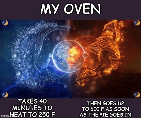 First World Holiday Disaster | MY OVEN; TAKES 40 MINUTES TO HEAT TO 250 F; THEN GOES UP TO 600 F AS SOON AS THE PIE GOES IN | image tagged in hot and cold,pie,food,thanksgiving,cooking,holidays | made w/ Imgflip meme maker