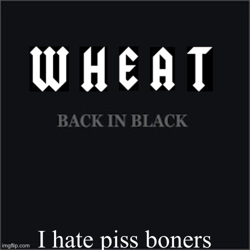 Wheatleys back in black | I hate piss boners | image tagged in wheatleys back in black | made w/ Imgflip meme maker