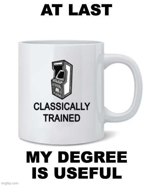 So old that . . . | AT LAST; MY DEGREE IS USEFUL | image tagged in arcade,video games,classics | made w/ Imgflip meme maker