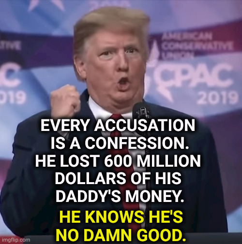 He's still a little boy waiting for his daddy to punish him. | EVERY ACCUSATION 
IS A CONFESSION.
HE LOST 600 MILLION 
DOLLARS OF HIS 
DADDY'S MONEY. HE KNOWS HE'S NO DAMN GOOD. | image tagged in trump dilated and desperate,trump,incompetence,loser,failure,fail | made w/ Imgflip meme maker