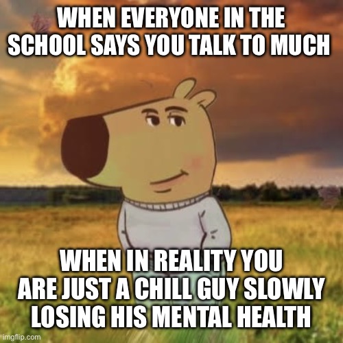 True huh? | WHEN EVERYONE IN THE SCHOOL SAYS YOU TALK TO MUCH; WHEN IN REALITY YOU ARE JUST A CHILL GUY SLOWLY LOSING HIS MENTAL HEALTH | image tagged in chill guy | made w/ Imgflip meme maker