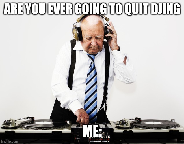 Not Gonna Quit | ARE YOU EVER GOING TO QUIT DJING; ME: | image tagged in old man party dj | made w/ Imgflip meme maker