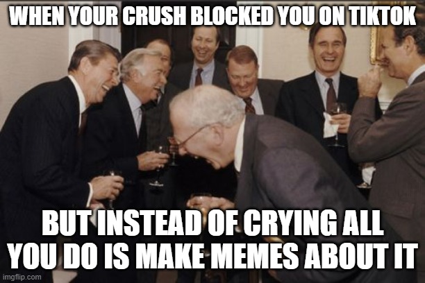 pls sub to my yt: xxmemegamerxx | WHEN YOUR CRUSH BLOCKED YOU ON TIKTOK; BUT INSTEAD OF CRYING ALL YOU DO IS MAKE MEMES ABOUT IT | image tagged in memes,laughing men in suits | made w/ Imgflip meme maker