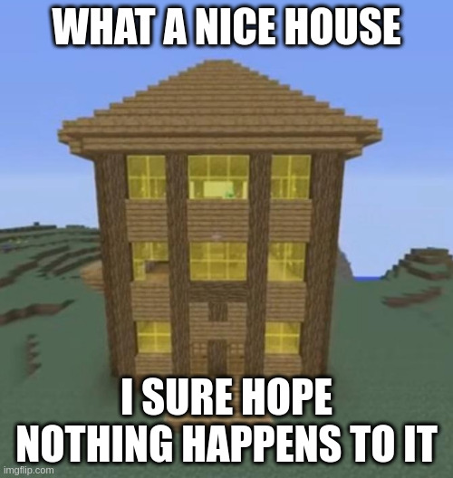 Only true people will know this | WHAT A NICE HOUSE; I SURE HOPE NOTHING HAPPENS TO IT | image tagged in minecraft,minecraft memes,house,memes | made w/ Imgflip meme maker