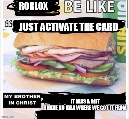 AAAAAAAAAAAAA | ROBLOX; JUST ACTIVATE THE CARD; IT WAS A GIFT
I HAVE NO IDEA WHERE WE GOT IT FROM | image tagged in my brother in christ subway,roblox | made w/ Imgflip meme maker