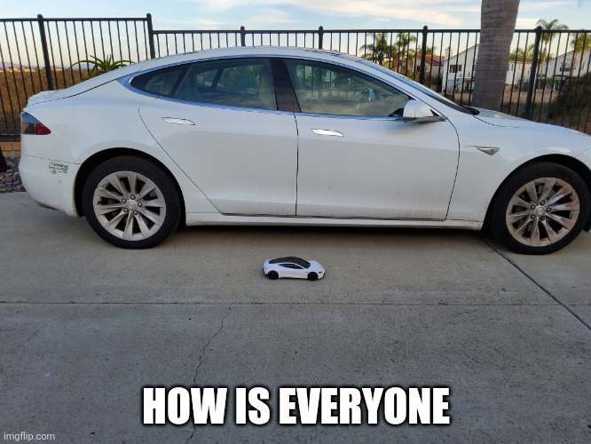 X why did you shrink my car | HOW IS EVERYONE | image tagged in x why did you shrink my car | made w/ Imgflip meme maker