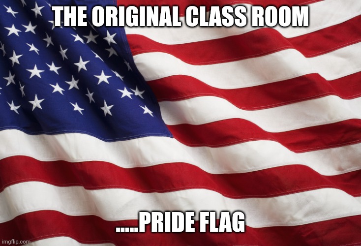 Everyone should be able to agree on that | THE ORIGINAL CLASS ROOM; .....PRIDE FLAG | image tagged in us flag | made w/ Imgflip meme maker