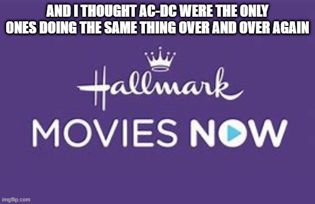 Hallmark Movies | AND I THOUGHT AC-DC WERE THE ONLY ONES DOING THE SAME THING OVER AND OVER AGAIN | image tagged in movies | made w/ Imgflip meme maker