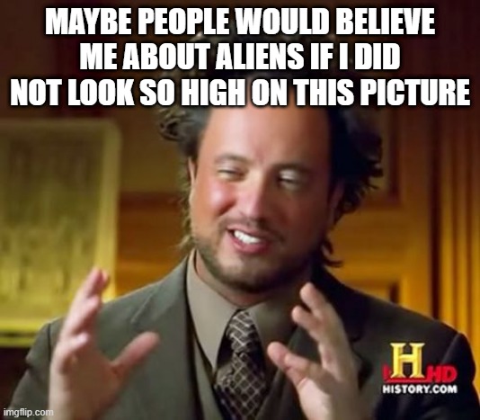 So high | MAYBE PEOPLE WOULD BELIEVE ME ABOUT ALIENS IF I DID NOT LOOK SO HIGH ON THIS PICTURE | image tagged in memes,ancient aliens,high,aliens | made w/ Imgflip meme maker